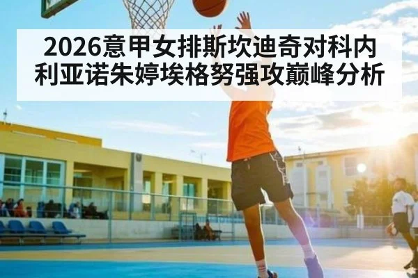 2026意甲女排斯坎迪奇对科内利亚诺朱婷埃格努强攻巅峰分析